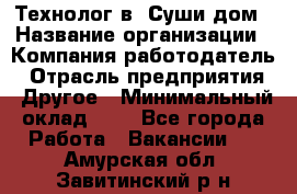 Технолог в "Суши дом › Название организации ­ Компания-работодатель › Отрасль предприятия ­ Другое › Минимальный оклад ­ 1 - Все города Работа » Вакансии   . Амурская обл.,Завитинский р-н